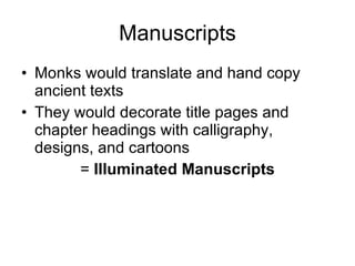 Manuscripts Monks would translate and hand copy ancient texts They would decorate title pages and chapter headings with calligraphy, designs, and cartoons  =  Illuminated Manuscripts 