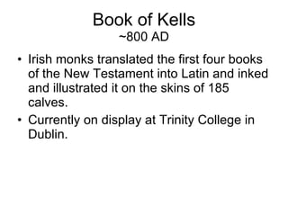 Book of Kells ~800 AD Irish monks translated the first four books of the New Testament into Latin and inked and illustrated it on the skins of 185 calves. Currently on display at Trinity College in Dublin. 