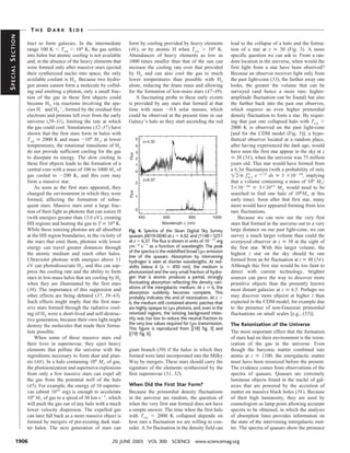 THE DARK SIDE
SPECIAL SECTION



                  tract to form galaxies. In the intermediate        form by cooling provided by heavy elements            lead to the collapse of a halo and the forma-
                  range 100 K Ͻ Tvir Ͻ 104 K, the gas settles        (46), or by atomic H when Tvir Ͼ 104 K.               tion of a star at z Х 30 (Fig. 3). A more
                  into halos but atomic cooling is not available     Abundances of heavy elements as low as                specific question we can ask is: From a ran-
                  and, in the absence of the heavy elements that     1000 times smaller than that of the sun can           dom location in the universe, when would the
                  were formed only after massive stars ejected       increase the cooling rate over that provided          first light from a star have been observed?
                  their synthesized nuclei into space, the only      by H2 and can also cool the gas to much               Because an observer receives light only from
                  available coolant is H2. Because two hydro-        lower temperatures than possible with H2              the past light-cone (53), the further away one
                  gen atoms cannot form a molecule by collid-        alone, reducing the Jeans mass and allowing           looks, the greater the volume that can be
                  ing and emitting a photon, only a small frac-      for the formation of low-mass stars (47–49).          surveyed (and hence a more rare, higher-
                  tion of the gas in these first objects could           A fascinating probe to these early events         amplitude fluctuation can be found) but also
                  become H2 via reactions involving the spe-         is provided by any stars that formed at that          the further back into the past one observes,
                  cies HϪ and H2ϩ, formed by the residual free       time with mass ϳ0.8 solar masses, which               which requires an even higher primordial
                  electrons and protons left over from the early     could be observed at the present time in our          density fluctuation to form a star. By requir-
                  universe (29–31), limiting the rate at which       Galaxy’s halo as they start ascending the red         ing that just one collapsed halo with Tvir Ͼ
                  the gas could cool. Simulations (32–37) have                                                             2000 K is observed on the past light-cone
                  shown that the first stars form in halos with                                                            [and for the CDM model (Fig. 3)], a hypo-
                  Tvir Х 2000 K and mass ϳ106 MJ; at lower                                                                 thetical observer located at a random place,
                  temperatures, the rotational transitions of H2                                                           after having experienced the dark age, would
                  do not provide sufficient cooling for the gas                                                            have seen the first star appear in the sky at z
                  to dissipate its energy. The slow cooling in                                                             Х 38 (54), when the universe was 75 million
                  these first objects leads to the formation of a                                                          years old. This star would have formed from
                  central core with a mass of 100 to 1000 MJ of                                                            a 6.3␴ fluctuation (with a probability of only
                  gas cooled to ϳ200 K, and this core may                                                                  ͌2/␲ ͐ϱ eϪx 2/2 dx Х 3 ϫ10Ϫ10, implying
                                                                                                                                    6.3
                  form a massive star.                                                                                     that a volume containing a mass of 106 MJ/
                      As soon as the first stars appeared, they                                                            3ϫ10   Ϫ10
                                                                                                                                       Х 3ϫ1015 MJ would need to be
                  changed the environment in which they were                                                               searched to find one halo of 106MJ at this
                  formed, affecting the formation of subse-                                                                early time). Soon after that first star, many
                  quent stars. Massive stars emit a large frac-                                                            more would have appeared forming from less
                  tion of their light as photons that can ionize H                                                         rare fluctuations.
                  (with energies greater than 13.6 eV), creating                                                               Because we can now see the very first
                  HII regions and heating the gas to T Х 104 K.                                                            stars that formed in the universe out to a very
                  While these ionizing photons are all absorbed      Fig. 4. Spectra of the Sloan Digital Sky Survey       large distance on our past light-cone, we can
                  at the HII region boundaries, in the vicinity of   quasars J0019-0040 at z ϭ 4.32, and J1148ϩ5251        survey a much larger volume than could the
                  the stars that emit them, photons with lower       at z ϭ 6.37. The ﬂux is shown in units of 10Ϫ17 erg   overjoyed observer at z Х 38 at the sight of
                  energy can travel greater distances through        cmϪ2 sϪ1 as a function of wavelength. The peak        the first star. With this larger volume, the
                  the atomic medium and reach other halos.           of the spectra is the redshifted broad Ly␣ emission   highest z star on the sky should be one
                                                                     line of the quasars. Absorption by intervening
                  Ultraviolet photons with energies above 11         hydrogen is seen at shorter wavelengths. At red-      formed from an 8␴ fluctuation at z Х 48 (54).
                  eV can photodissociate H2, and this can sup-       shifts below 6 (␭ Շ 850 nm), the medium is            Although this first star would be too faint to
                  press the cooling rate and the ability to form     photoionized and the very small fraction of hydro-    detect with current technology, brighter
                  stars in low-mass halos that are cooling by H2     gen that is atomic produces a partial, strongly       sources can pave the way to discover more
                  when they are illuminated by the first stars       ﬂuctuating absorption reﬂecting the density vari-     primitive objects than the presently known
                  (38). The importance of this suppresion and        ations of the intergalactic medium. At z Х 6, the     most distant galaxies at z Х 6.5. Perhaps we
                                                                     absorption suddenly becomes complete. This
                  other effects are being debated (37, 39–43).       probably indicates the end of reionization. At z Ͼ    may discover more objects at higher z than
                  Such effects might imply that the first mas-       6, the medium still contained atomic patches that     expected in the CDM model, for example due
                  sive stars formed through the radiative cool-      are highly opaque to Ly␣ photons, and, even in the    to the presence of non-Gaussian primordial
                  ing of H2 were a short-lived and self-destruc-     reionized regions, the ionizing background inten-     fluctuations on small scales [e.g., (55)].
                  tive generation, because their own light might     sity was too low to reduce the neutral fraction to
                  destroy the molecules that made their forma-       the very low values required for Ly␣ transmission.    The Reionization of the Universe
                                                                     This ﬁgure is reproduced from [(18) ﬁg. 3] and
                  tion possible.                                     [(19) ﬁg. 6].                                         The most important effect that the formation
                      When some of these massive stars end                                                                 of stars had on their environment is the reion-
                  their lives in supernovae, they eject heavy                                                              ization of the gas in the universe. Even
                  elements that pollute the universe with the        giant branch (50) if the halos in which they          though the baryonic matter combined into
                  ingredients necessary to form dust and plan-       formed were later incorporated into the Milky         atoms at z Х 1100, the intergalactic matter
                  ets (44). In a halo containing 106 MJ of gas,      Way by mergers. These stars should carry the          must have been reionized before the present.
                  the photoionization and supernova explosions       signature of the elements synthesized by the          The evidence comes from observations of the
                  from only a few massive stars can expel all        first supernovae (51, 52).                            spectra of quasars. Quasars are extremely
                  the gas from the potential well of the halo                                                              luminous objects found in the nuclei of gal-
                  (45). For example, the energy of 10 superno-       When Did the First Star Form?                         axies that are powered by the accretion of
                  vae (about 1052 erg) is enough to accelerate       Because the primordial density fluctuations           matter on massive black holes (56). Because
                  106 MJ of gas to a speed of 30 km sϪ1, which       in the universe are random, the question of           of their high luminosity, they are used by
                  will push the gas out of any halo with a much      when the very first star formed does not have         cosmologists as lamp posts allowing accurate
                  lower velocity dispersion. The expelled gas        a simple answer. The time when the first halo         spectra to be obtained, in which the analysis
                  can later fall back as a more massive object is    with Tvir ϭ 2000 K collapsed depends on               of absorption lines provides information on
                  formed by mergers of pre-existing dark mat-        how rare a fluctuation we are willing to con-         the state of the intervening intergalactic mat-
                  ter halos. The next generation of stars can        sider. A 5␴ fluctuation in the density field can      ter. The spectra of quasars show the presence

           1906                                              20 JUNE 2003 VOL 300 SCIENCE www.sciencemag.org
 