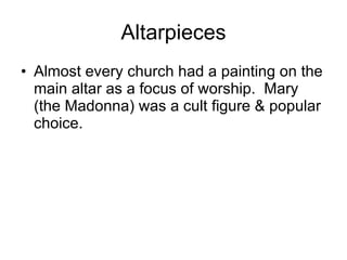 Altarpieces Almost every church had a painting on the main altar as a focus of worship.  Mary (the Madonna) was a cult figure & popular choice. 