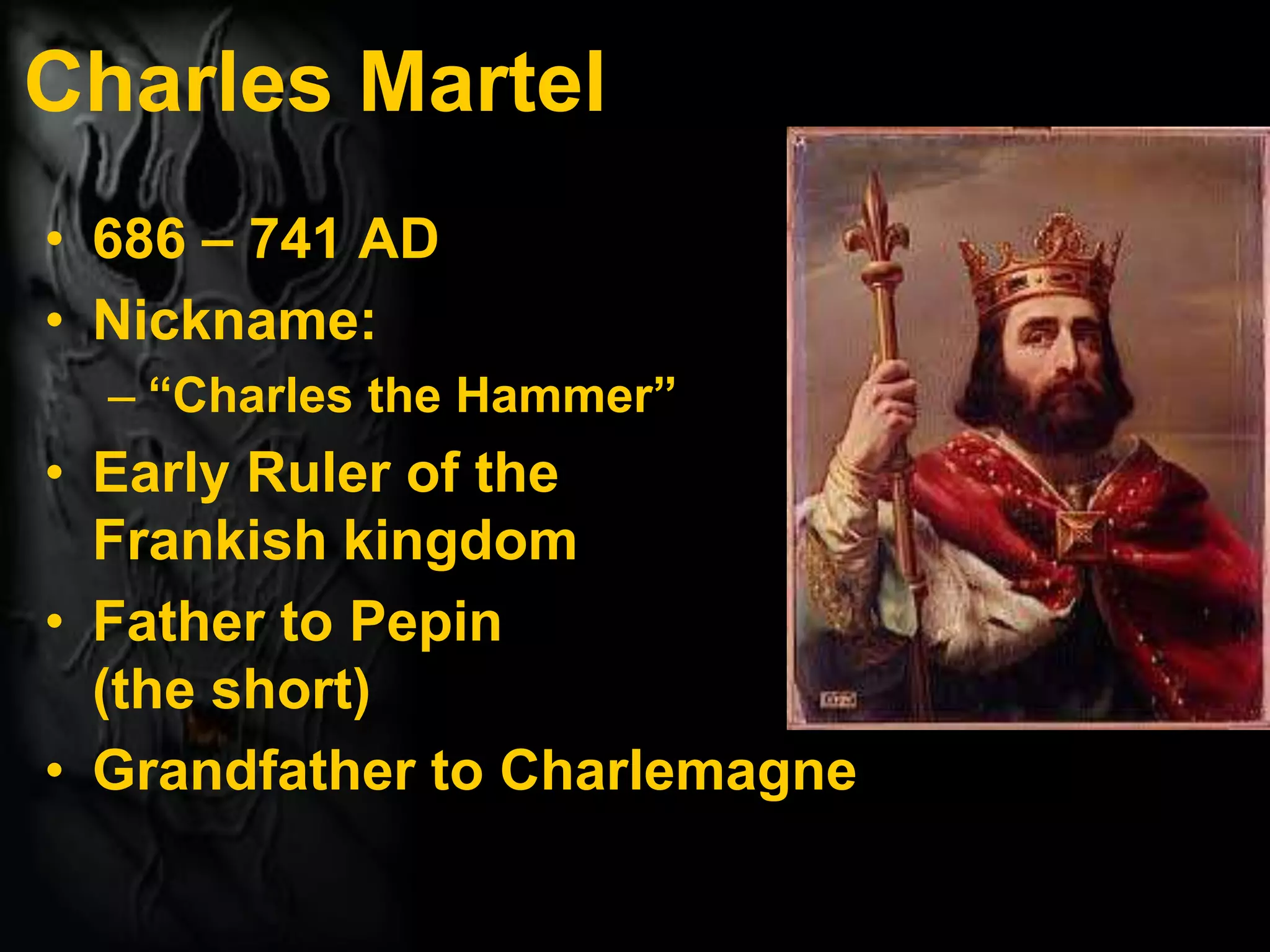 Charles Martel
• 686 – 741 AD
• Nickname:
– “Charles the Hammer”
• Early Ruler of the
Frankish kingdom
• Father to Pepin
(the short)
• Grandfather to Charlemagne
 