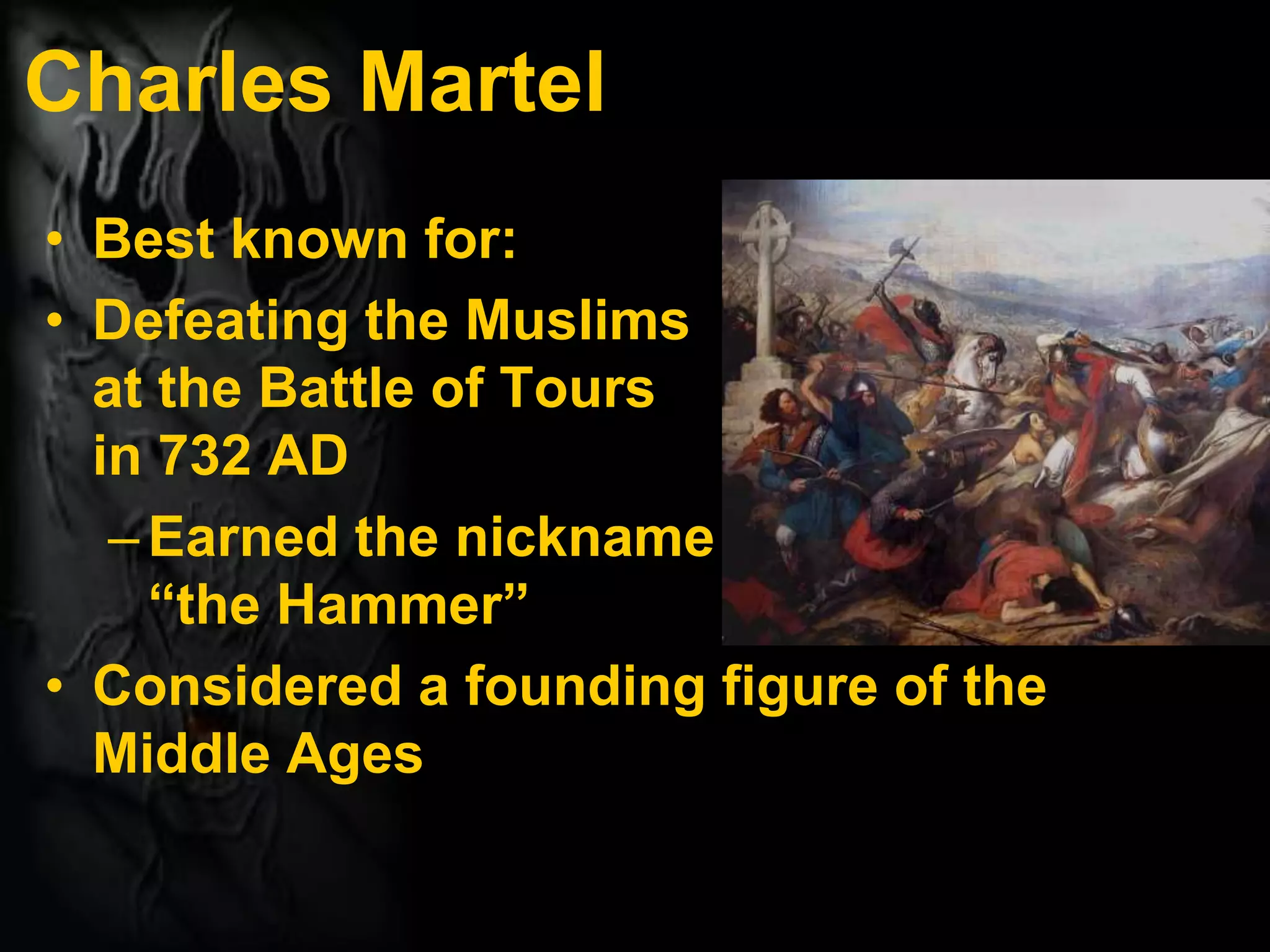 Charles Martel
• Best known for:
• Defeating the Muslims
at the Battle of Tours
in 732 AD
–Earned the nickname
“the Hammer”
• Considered a founding figure of the
Middle Ages
 