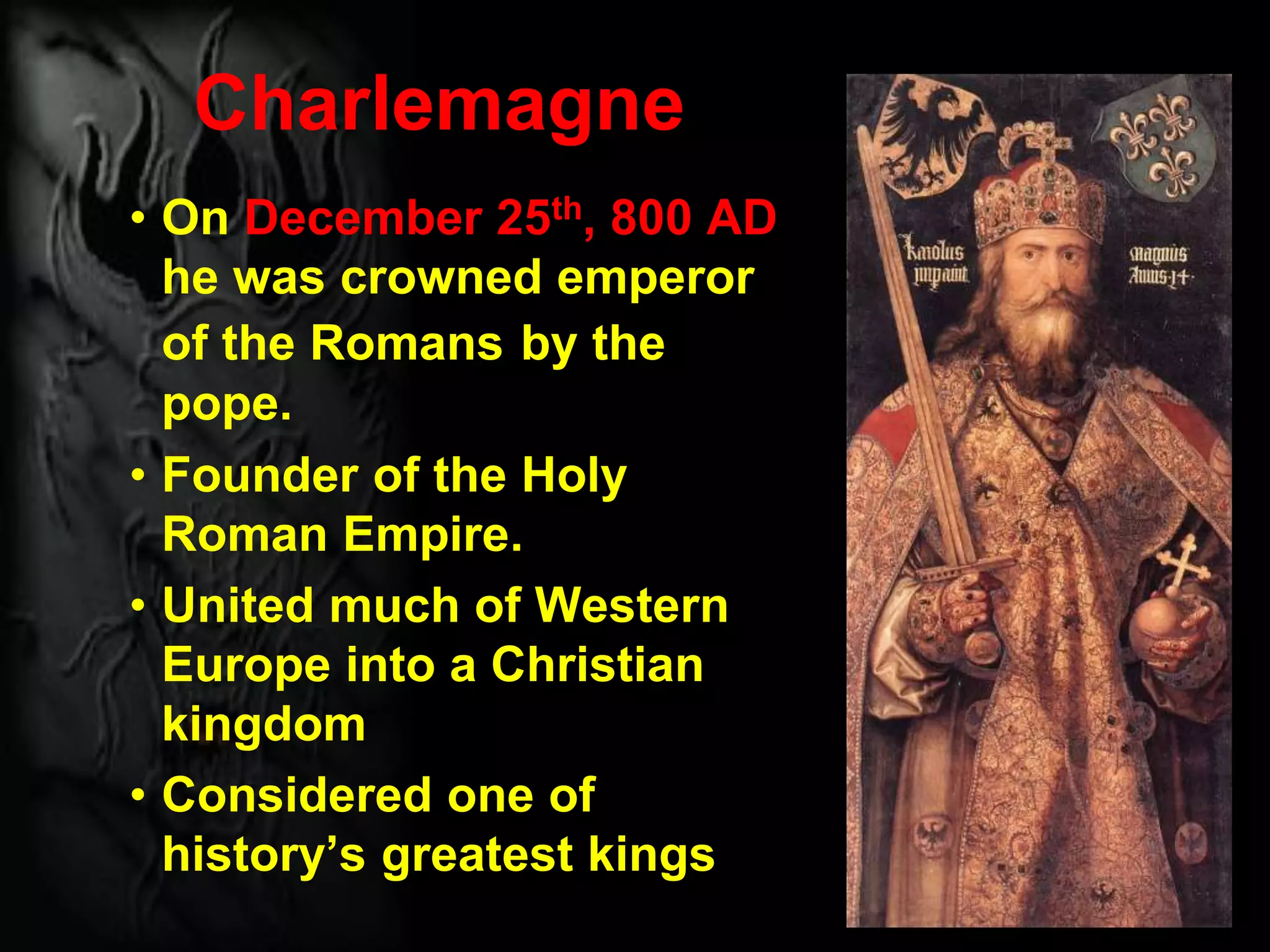Charlemagne
• On December 25th, 800 AD
he was crowned emperor
of the Romans by the
pope.
• Founder of the Holy
Roman Empire.
• United much of Western
Europe into a Christian
kingdom
• Considered one of
history’s greatest kings
 