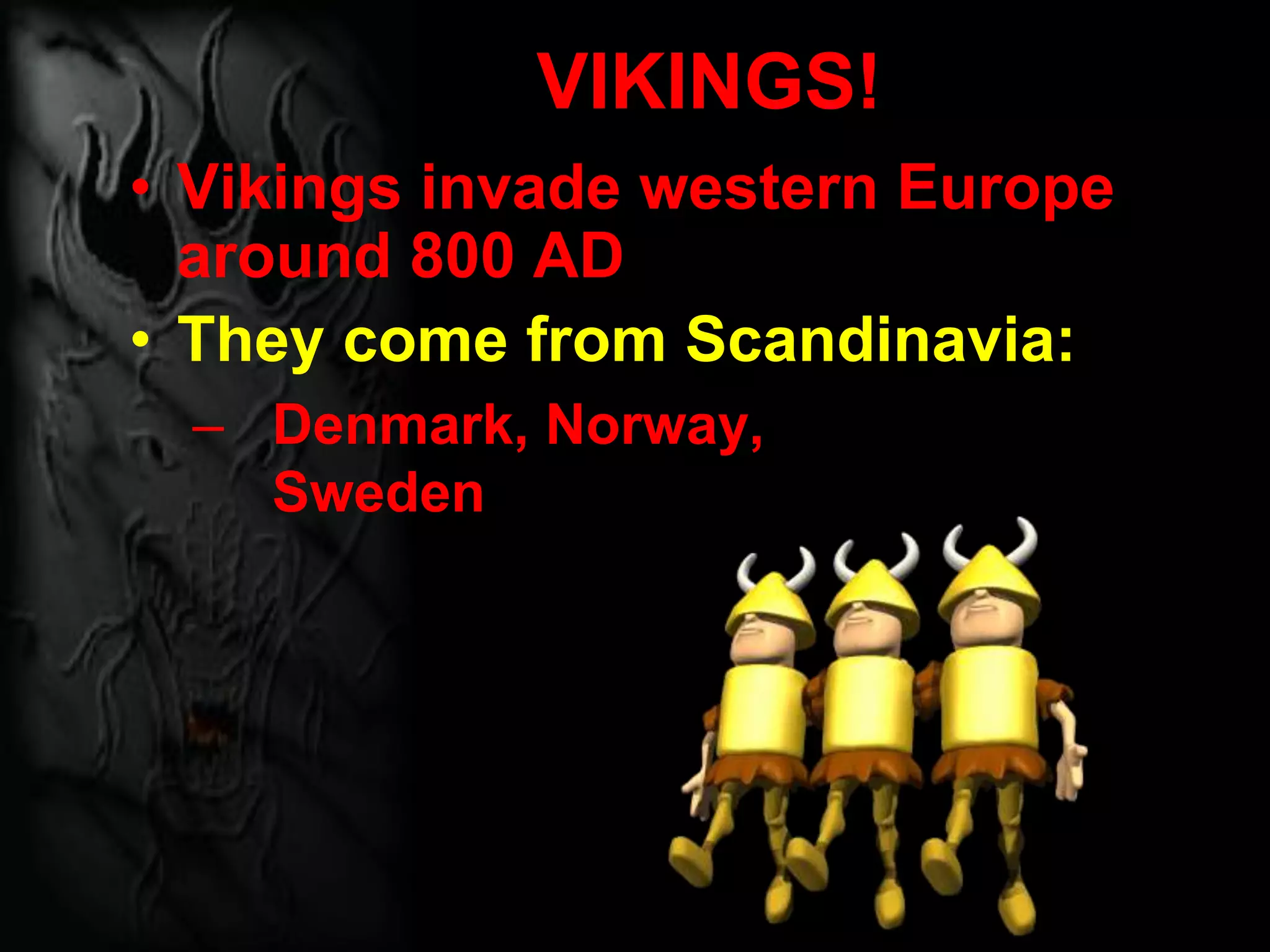 VIKINGS!
• Vikings invade western Europe
around 800 AD
• They come from Scandinavia:
– Denmark, Norway,
Sweden
 