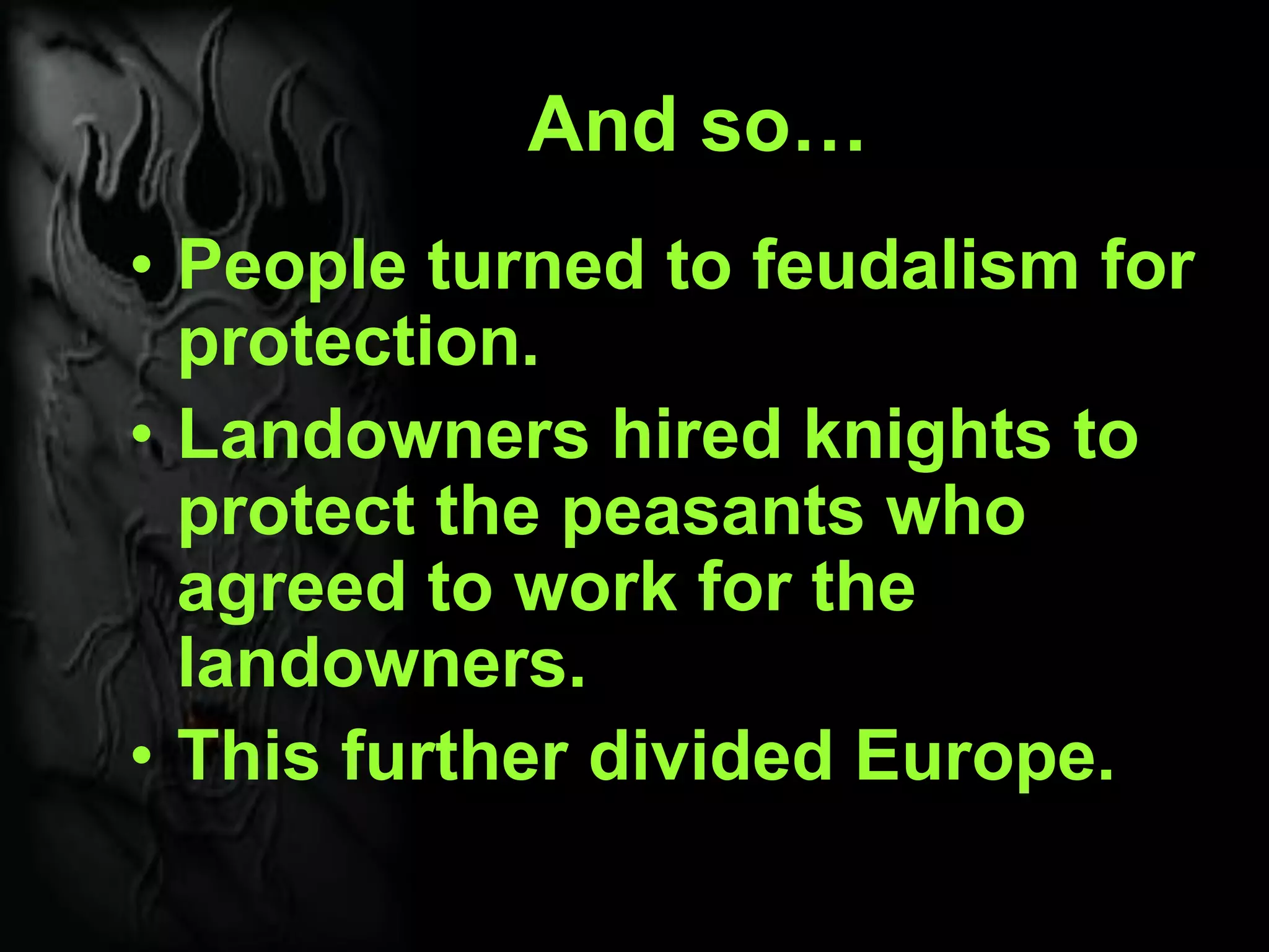 And so…
• People turned to feudalism for
protection.
• Landowners hired knights to
protect the peasants who
agreed to work for the
landowners.
• This further divided Europe.
 