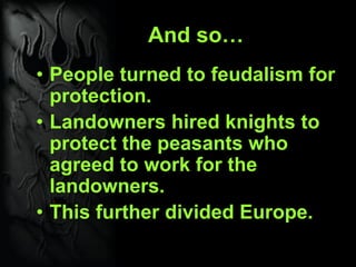 And so…
• People turned to feudalism for
protection.
• Landowners hired knights to
protect the peasants who
agreed to work for the
landowners.
• This further divided Europe.
 