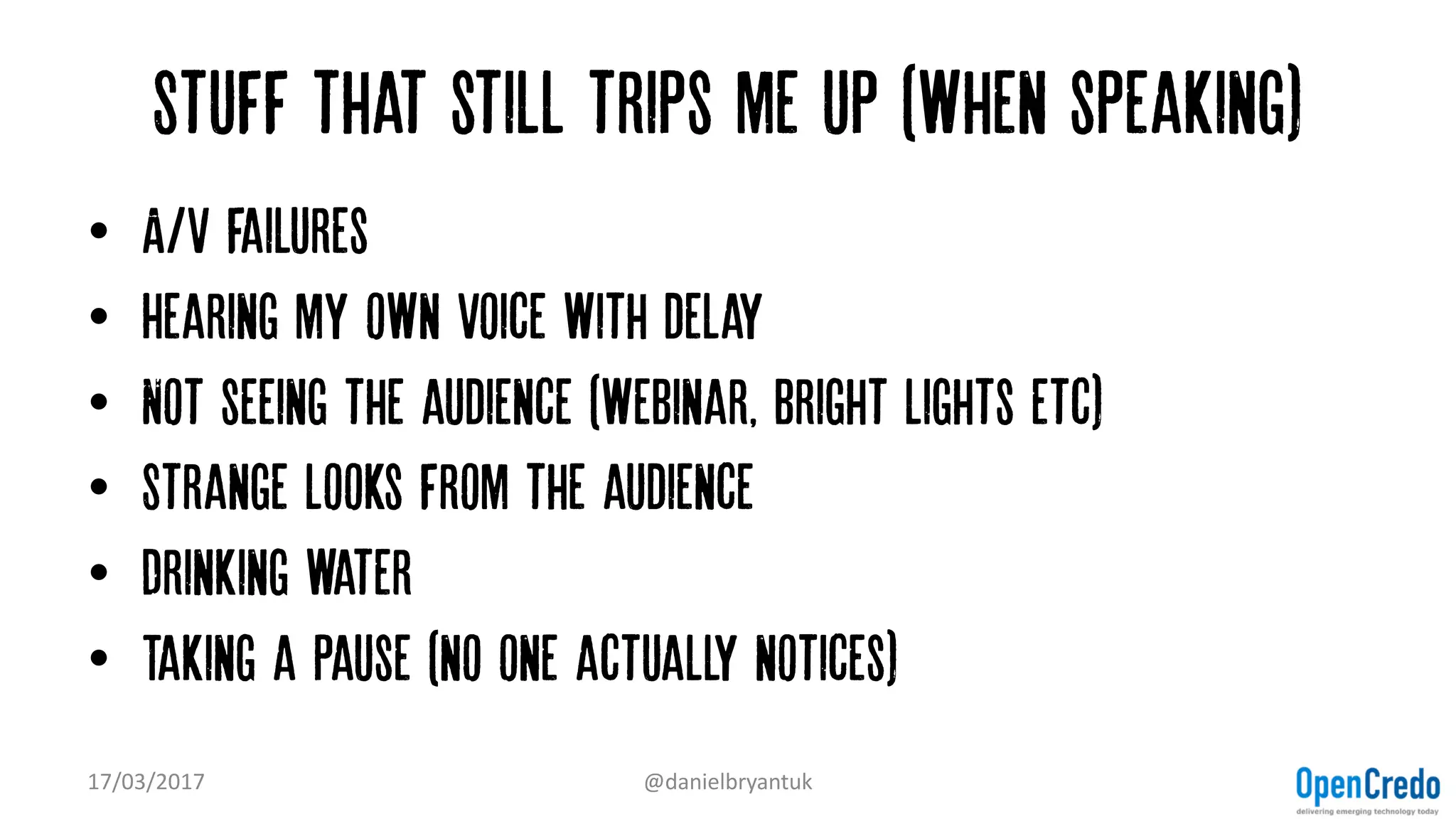 Stuff that still trips me up (when speaking)
• A/V failures
• Hearing my own voice with delay
• Not seeing the audience (webinar, bright lights etc)
• Strange looks from the audience
• Drinking water
• Taking a pause (no one actually notices)
17/03/2017 @danielbryantuk
 