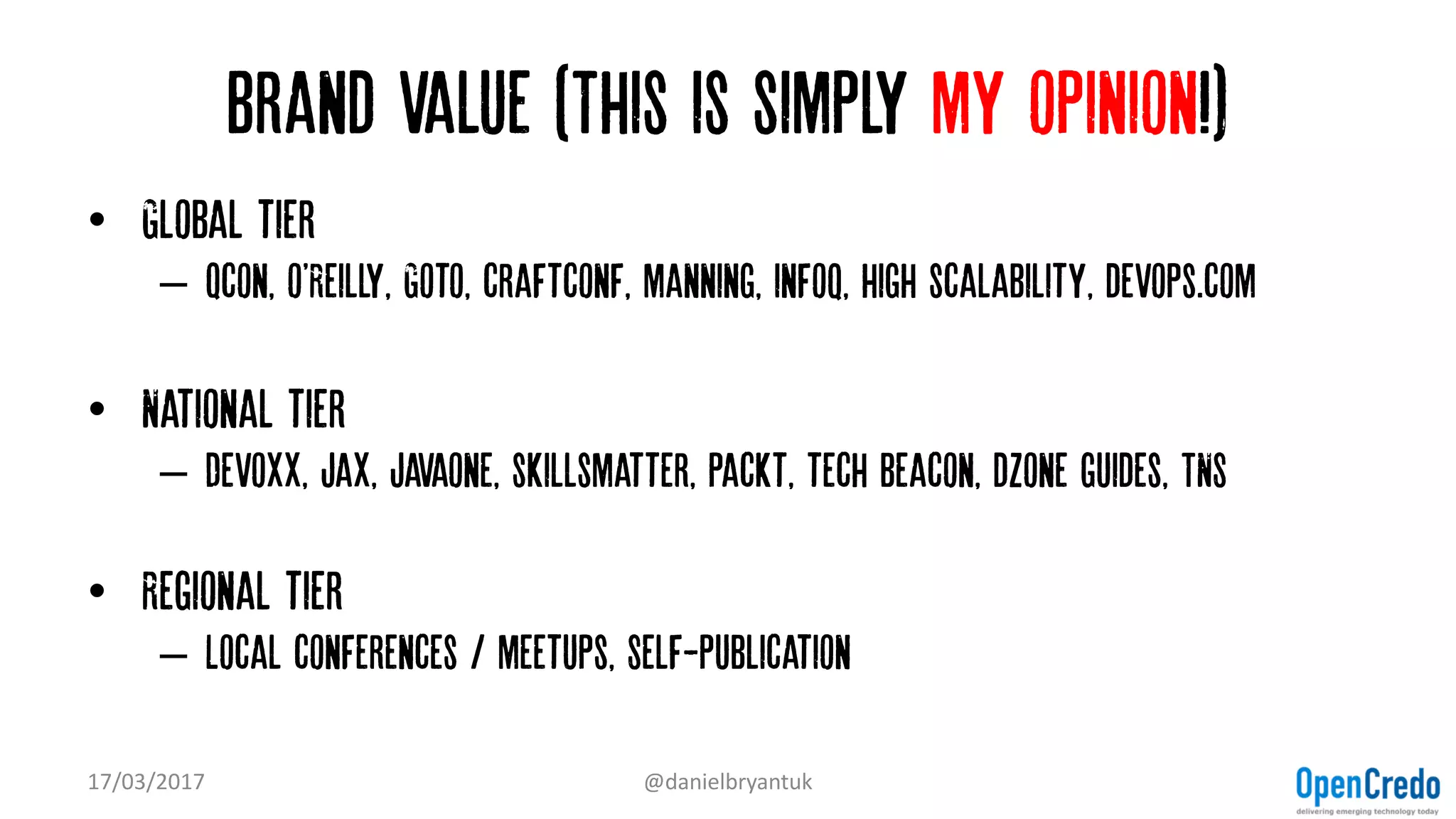 Brand value (This is simply my opinion!)
• Global tier
– Qcon, o'Reilly, Goto, craftconf, manning, infoq, high scalability, devops.com
• National tier
– Devoxx, Jax, Javaone, skillsmatter, packt, tech beacon, dzone guides, TNS
• Regional tier
– Local conferences / meetups, Self-publication
17/03/2017 @danielbryantuk
 