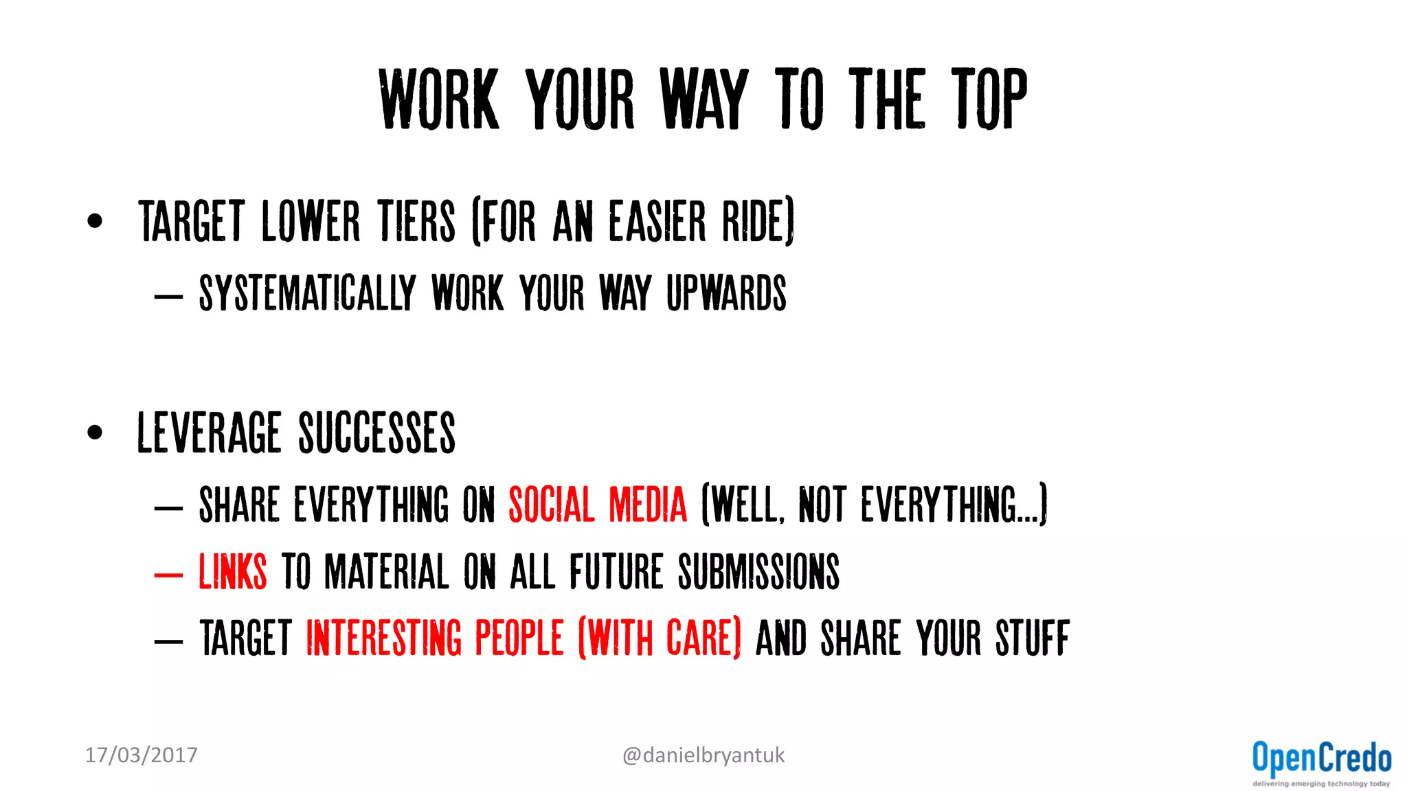 Work your way to the top
• Target lower tiers (for an easier ride)
– Systematically work your way upwards
• Leverage successes
– Share everything on Social media (well, not everything...)
– Links to material on all future submissions
– Target interesting people (with care) and share your stuff
17/03/2017 @danielbryantuk
 