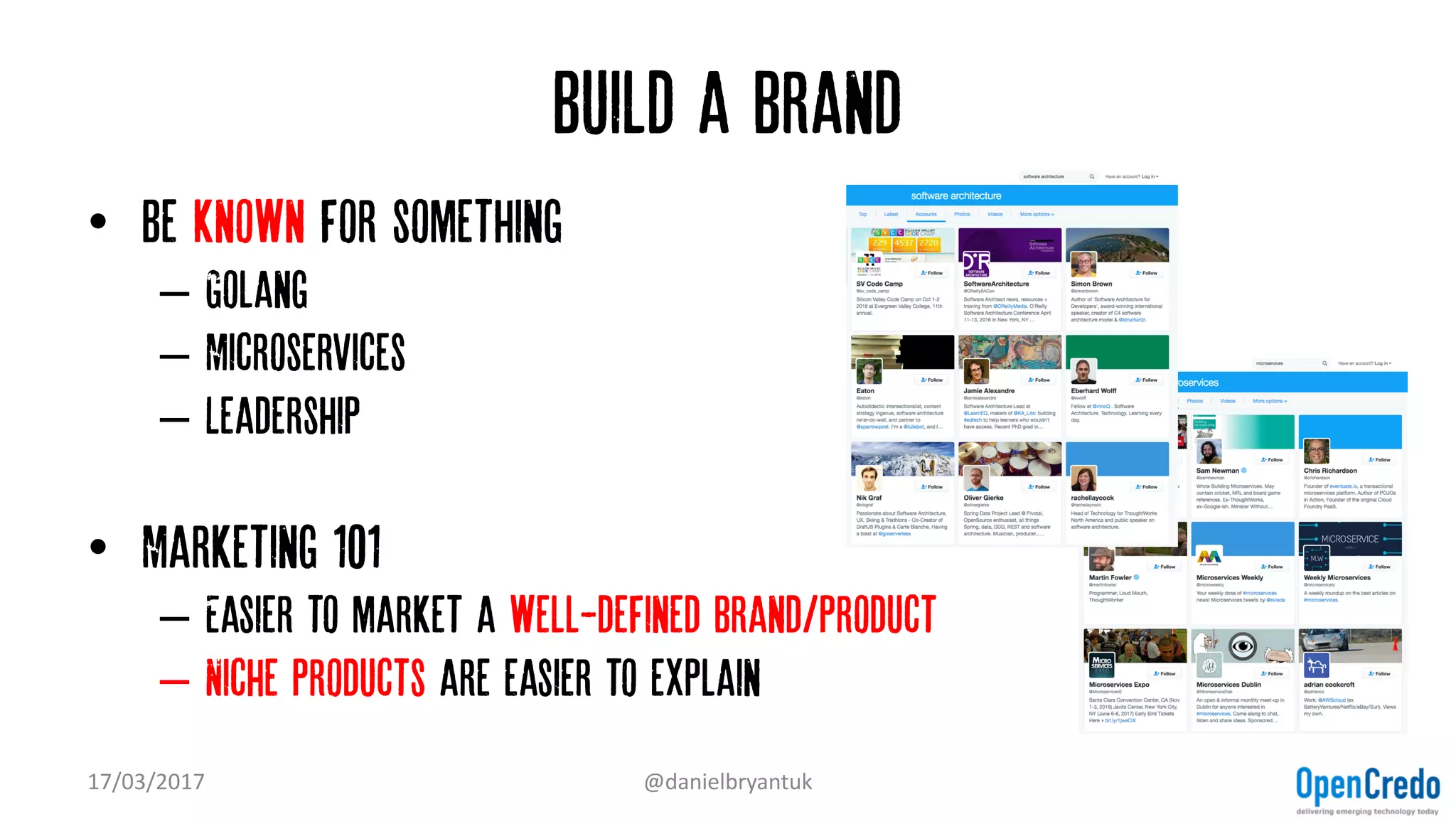 Build a brand
• Be known for something
– Golang
– Microservices
– Leadership
• Marketing 101
– Easier to market a well-defined brand/product
– Niche products are easier to explain
17/03/2017 @danielbryantuk
 