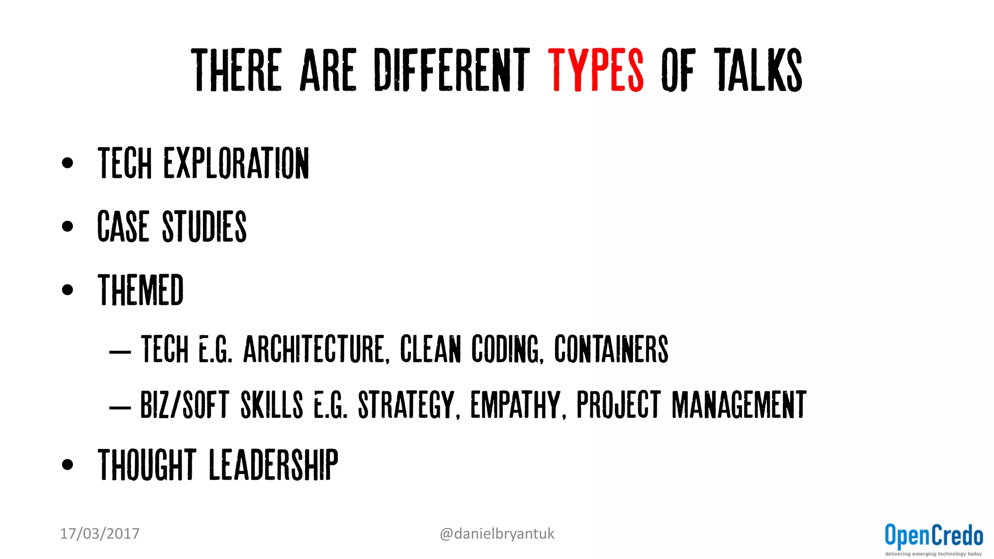 There are Different Types of talks
• Tech exploration
• Case studies
• Themed
– Tech E.g. architecture, clean coding, containers
– Biz/Soft skills E.g. strategy, empathy, project management
• Thought leadership
17/03/2017 @danielbryantuk
 