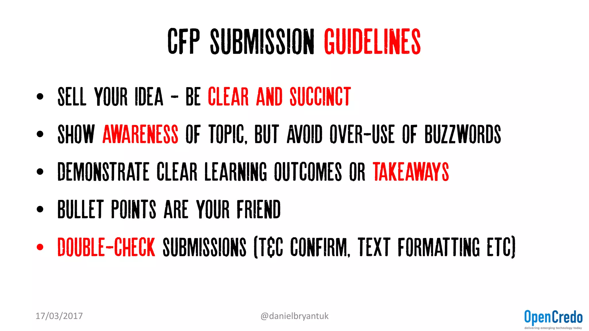 Cfp submission guidelines
• Sell your idea - be clear and succinct
• Show awareness of topic, but Avoid over-use of buzzwords
• Demonstrate clear learning outcomes or takeaways
• Bullet points are your friend
• Double-check submissions (T&C confirm, text formatting etc)
17/03/2017 @danielbryantuk
 