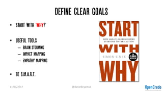 Define clear goals
• Start with 'why?'
• Useful tools
– Brain storming
– Impact mapping
– Empathy mapping
• Be S.M.A.R.T.
17/03/2017 @danielbryantuk
 