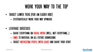 Work your way to the top
• Target lower tiers (for an easier ride)
– Systematically work your way upwards
• Leverage successes
– Share everything on Social media (well, not everything...)
– Links to material on all future submissions
– Target interesting people (with care) and share your stuff
17/03/2017 @danielbryantuk
 
