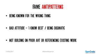 Fame antipatterns
• Being known for the wrong thing
• Bad attitude - 'I know best' / being dogmatic
• Not building on prior art or referencing existing work
17/03/2017 @danielbryantuk
 