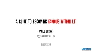 A guide to becoming famous within i.t.
Daniel Bryant
@danielbryantuk
OpencRedo
 