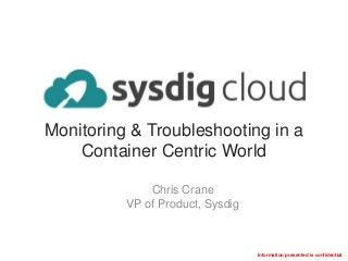 Information presented is confidential
Monitoring & Troubleshooting in a
Container Centric World
Chris Crane
VP of Product, Sysdig
 