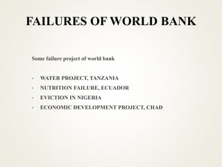 FAILURES OF WORLD BANK
Some failure project of world bank
• WATER PROJECT, TANZANIA
• NUTRITION FAILURE, ECUADOR
• EVICTION IN NIGERIA
• ECONOMIC DEVELOPMENT PROJECT, CHAD
 