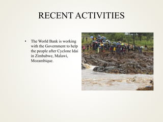 RECENT ACTIVITIES
• The World Bank is working
with the Government to help
the people after Cyclone Idai
in Zimbabwe, Malawi,
Mozambique.
 