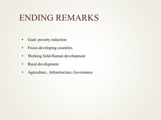 ENDING REMARKS
• Goal- poverty reduction
• Focus-developing countries
• Working field-Human development
• Rural development
• Agriculture , Infrastructure, Governance
 