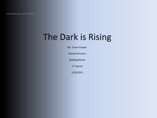 Dan Hohmann 5/10/2012




                        The Dark is Rising
                              By: Susan Cooper

                              Daniel Hohmann

                               Reading-Roche

                                 3rd period

                                 5/10/2012
 