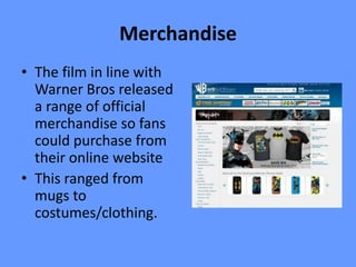 Merchandise
• The film in line with
  Warner Bros released
  a range of official
  merchandise so fans
  could purchase from
  their online website
• This ranged from
  mugs to
  costumes/clothing.
 