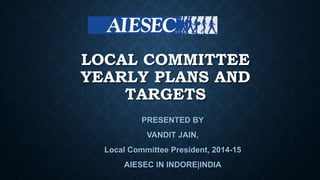 LOCAL COMMITTEE
YEARLY PLANS AND
TARGETS
PRESENTED BY
VANDIT JAIN,
Local Committee President, 2014-15

AIESEC IN INDORE|INDIA

 