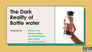 The Dark
Reality of
Bottle water
Presented By Salman_khan
Arsenal_Shakya
Pramit_Deshemaru
Bigen_Suwal
Rohan_Chaudhary
 
