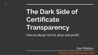 The Dark Side of
Certificate
Transparency
How to abuse ‘em for phun and profit
Aan Wahyu
https://petruknisme.com
 