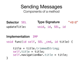 Selector Type Signature
Implementation
Sending Messages

Components of a method
updateTitle: void, id, SEL, id
void func(id self, SEL _cmd, id title) {
title = title.trimmedString; 
self.title = title; 
self.navigationBar.title = title; 
}
SEL
IMP
"v@:@"
 