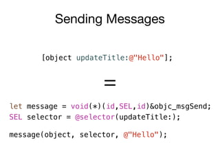 Sending Messages
[object updateTitle:@"Hello"];
let message = void(*)(id,SEL,id)&objc_msgSend;
SEL selector = @selector(updateTitle:);
message(object, selector, @"Hello");
=
 