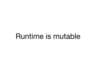 Runtime is mutable
 