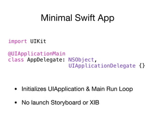 Minimal Swift App
import UIKit~~~~~~~~~~~~~~~
@UIApplicationMain~~~~~~~~~~~~~~~ 
class AppDelegate: NSObject,~~~~~~~~~~~~~~~ 
UIApplicationDelegate {}
• Initializes UIApplication & Main Run Loop

• No launch Storyboard or XIB
 
