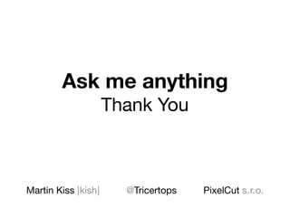 Ask me anything
Thank You
Martin Kiss | kish | @Tricertops PixelCut s. r. o.
 
