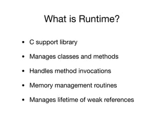 What is Runtime?
• C support library

• Manages classes and methods

• Handles method invocations

• Memory management routines

• Manages lifetime of weak references
 