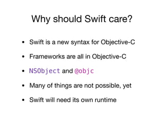 Why should Swift care?
• Swift is a new syntax for Objective-C

• Frameworks are all in Objective-C

• NSObject and @objc

• Many of things are not possible, yet

• Swift will need its own runtime
 