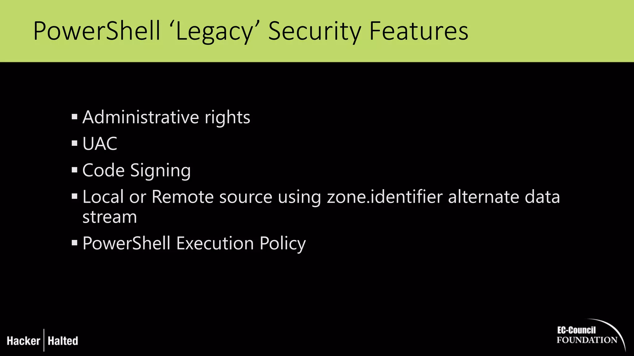 PowerShell ‘Legacy’ Security Features
 Administrative rights
 UAC
 Code Signing
 Local or Remote source using zone.identifier alternate data
stream
 PowerShell Execution Policy
 