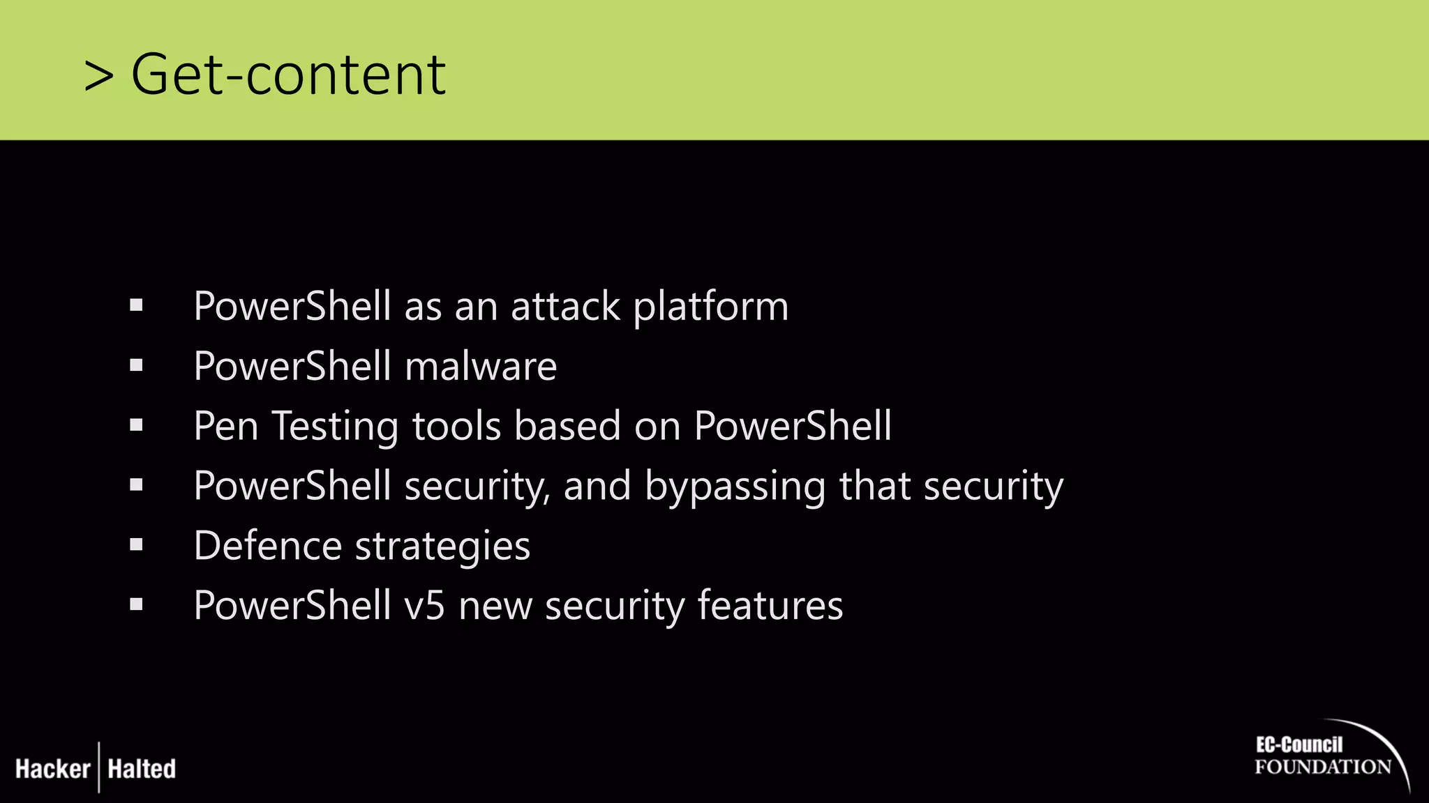 > Get-content
 PowerShell as an attack platform
 PowerShell malware
 Pen Testing tools based on PowerShell
 PowerShell security, and bypassing that security
 Defence strategies
 PowerShell v5 new security features
 