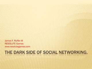 James F. Ruffer III
RESOLUTE Games
www.resolutegames.com

THE DARK SIDE OF SOCIAL NETWORKING.
 