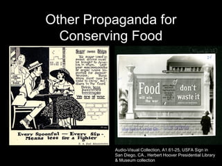 Other Propaganda for
Conserving Food
http://www.ecommcode.com/hoover/hooveronline/ho
over_bio/food.htm#p1
Audio-Visual Collection, A1.61-25, USFA Sign in
San Diego, CA., Herbert Hoover Presidential Library
& Museum collection
 