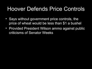 Hoover Defends Price Controls
• Says without government price controls, the
price of wheat would be less than $1 a bushel
• Provided President Wilson ammo against public
criticisms of Senator Weeks
 