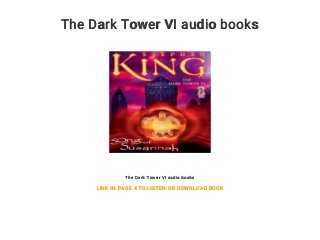The Dark Tower VI audio books
The Dark Tower VI audio books
LINK IN PAGE 4 TO LISTEN OR DOWNLOAD BOOK
 