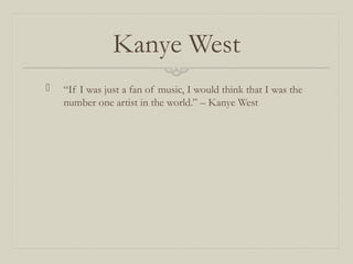 Kanye West
 “If I was just a fan of music, I would think that I was the
number one artist in the world.” – Kanye West
 