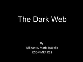 The Dark Web 
By: 
Militante, Maria Isabella 
ECOMMER K31 
 