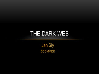 THE DARK WEB 
Jan Siy 
ECOMMER 
 