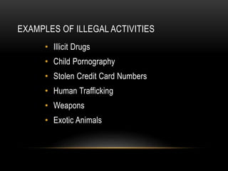 EXAMPLES OF ILLEGAL ACTIVITIES 
• Illicit Drugs 
• Child Pornography 
• Stolen Credit Card Numbers 
• Human Trafficking 
• Weapons 
• Exotic Animals 
 