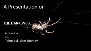 A Presentation on 
THE DARK WEB 
Let’s explore…… 
With 
Tahmidul Islam Tonmoy 
 