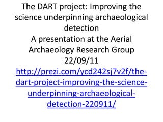 The DART project: Improving the science underpinning archaeological detectionA presentation at the Aerial Archaeology Research Group22/09/11http://prezi.com/ycd242sj7v2f/the-dart-project-improving-the-science-underpinning-archaeological-detection-220911/ 
