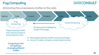 © Copyright 2016 DATACONSULT All rights reserved. No part of this presentation in all its property may be used or reproduced in any form without a written permission 8
IOT Data Flow
Capture Code
Transmit
RAN
Transport
IP, MPLS,
etc.
Store Analyze Action
Site Network Data Center/Cloud
Big Data /
Analytics /
Application builders
 
