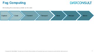 © Copyright 2016 DATACONSULT All rights reserved. No part of this presentation in all its property may be used or reproduced in any form without a written permission
Fog Computing
Eliminating the unnecessary chatter on the radio
26
Capture Code Transmit Transport Store Analyze Action
 